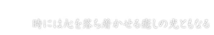 時には心を落ち着かせる癒しの光ともなる